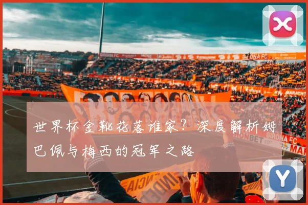 世界杯金靴花落谁家？深度解析姆巴佩与梅西的冠军之路