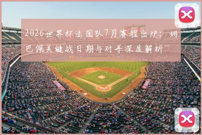 2026世界杯法国队7月赛程出炉：姆巴佩关键战日期与对手深度解析
