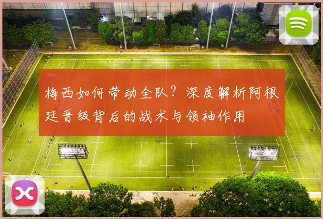 梅西如何带动全队？深度解析阿根廷晋级背后的战术与领袖作用