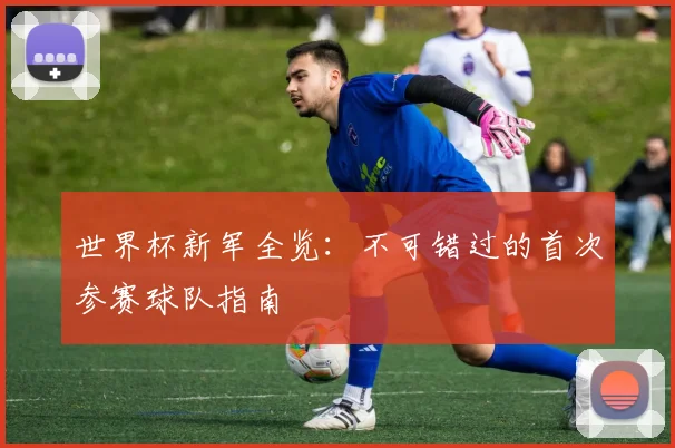 世界杯新军全览：不可错过的首次参赛球队指南