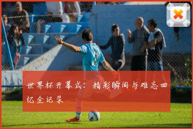 世界杯开幕式:精彩瞬间与难忘回忆全记录