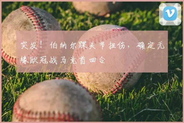 突发!伯纳尔踝关节扭伤,确定无缘欧冠战马竞首回合
