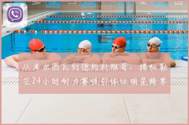 从库尔图瓦到德约科维奇，揭秘勒芒24小时耐力赛吸引体坛明星跨界投资的三大原因