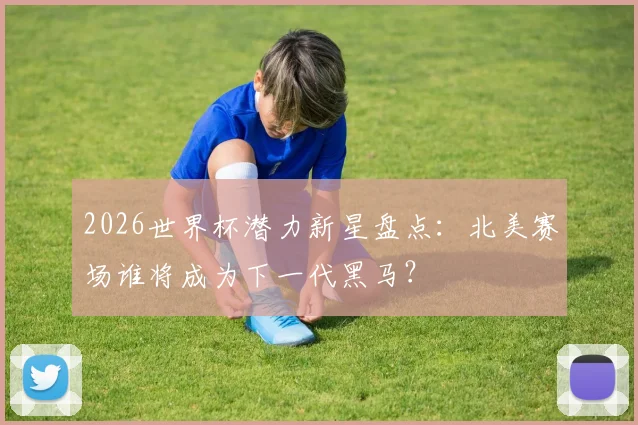 2026世界杯潜力新星盘点：北美赛场谁将成为下一代黑马？