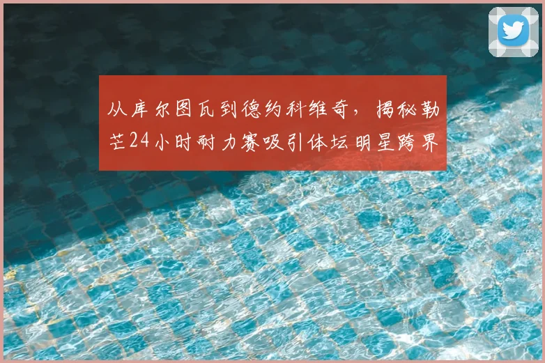 从库尔图瓦到德约科维奇，揭秘勒芒24小时耐力赛吸引体坛明星跨界投资的三大原因