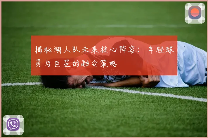 揭秘湖人队未来核心阵容：年轻球员与巨星的融合策略
