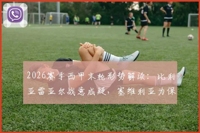 2026赛季西甲末轮形势解读：比利亚雷亚尔战意成疑，塞维利亚为保级死磕三分