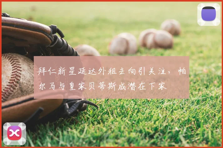 拜仁新星延达外租去向引关注，帕尔马与皇家贝蒂斯成潜在下家