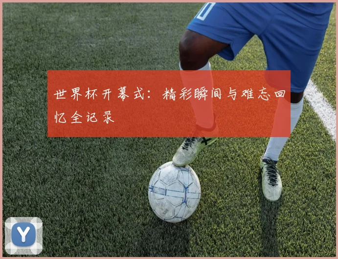 世界杯开幕式：精彩瞬间与难忘回忆全记录