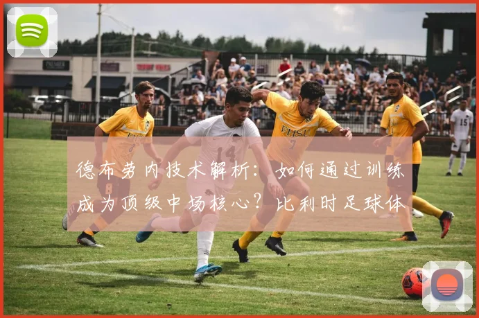 德布劳内技术解析：如何通过训练成为顶级中场核心？比利时足球体系揭秘