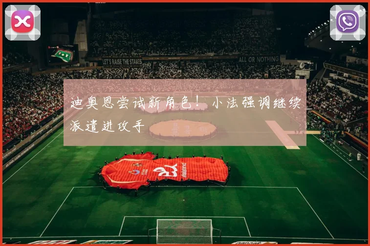 迪奥恩尝试新角色!小法强调继续派遣进攻手