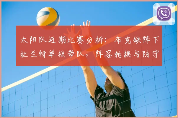 太阳队近期比赛分析：布克缺阵下杜兰特单核带队，阵容轮换与防守调整深度解读