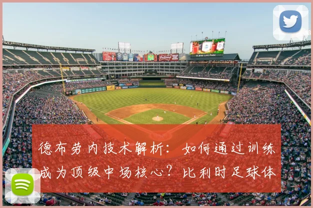 德布劳内技术解析：如何通过训练成为顶级中场核心？比利时足球体系揭秘