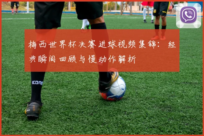 梅西世界杯决赛进球视频集锦：经典瞬间回顾与慢动作解析