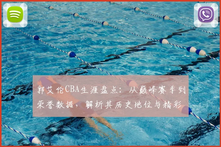 郭艾伦CBA生涯盘点：从巅峰赛季到荣誉数据，解析其历史地位与精彩瞬间