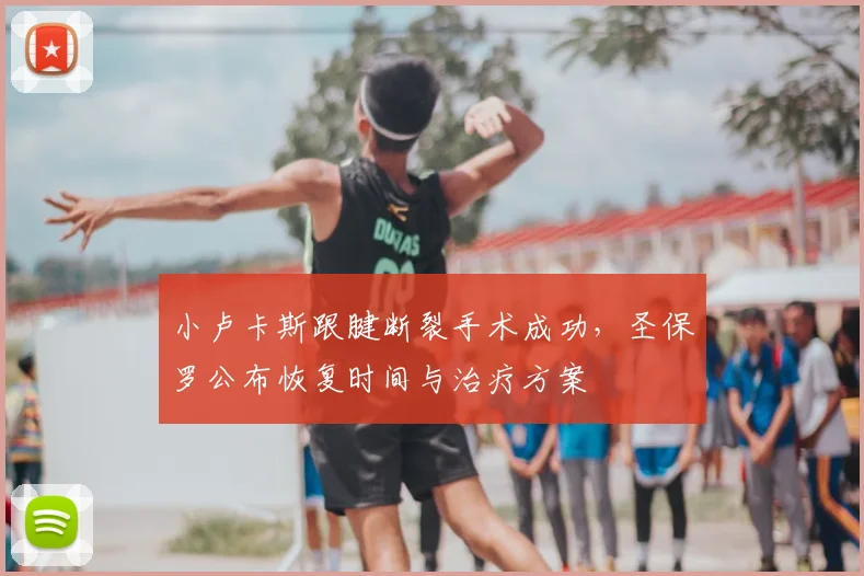 小卢卡斯跟腱断裂手术成功，圣保罗公布恢复时间与治疗方案