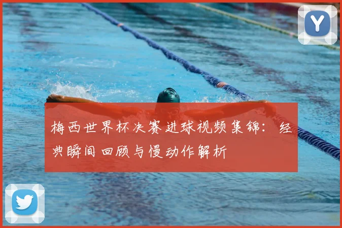 梅西世界杯决赛进球视频集锦：经典瞬间回顾与慢动作解析